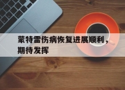 平博体育官网-蒙特雷伤病恢复进展顺利，期待发挥(蒙特雷lst)