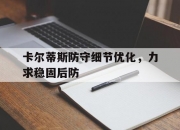 平博网站-卡尔蒂斯防守细节优化，力求稳固后防(关于博德闪耀与克里斯蒂比赛最新预测分析)
