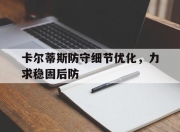 平博网站-卡尔蒂斯防守细节优化，力求稳固后防(关于博德闪耀与克里斯蒂比赛最新预测分析)